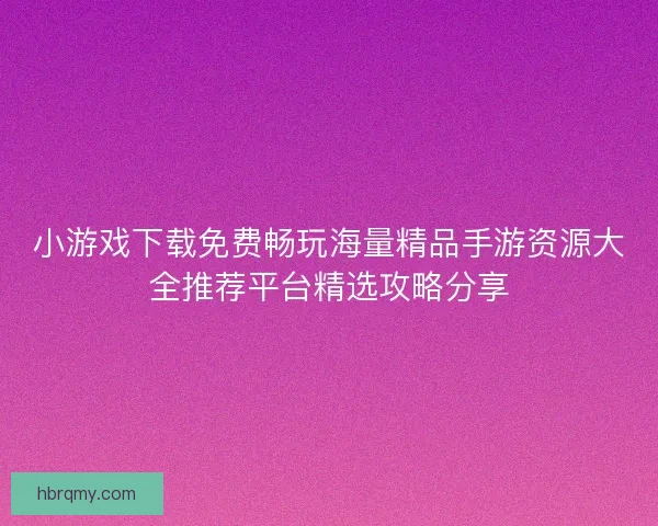 小游戏下载免费畅玩海量精品手游资源大全推荐平台精选攻略分享