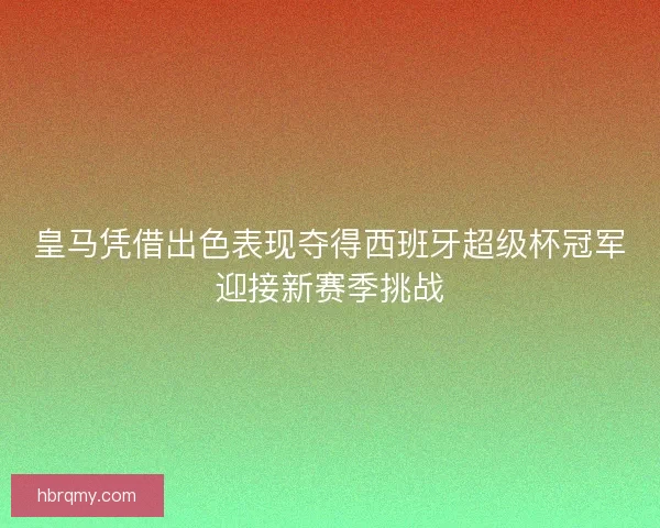 皇马凭借出色表现夺得西班牙超级杯冠军迎接新赛季挑战