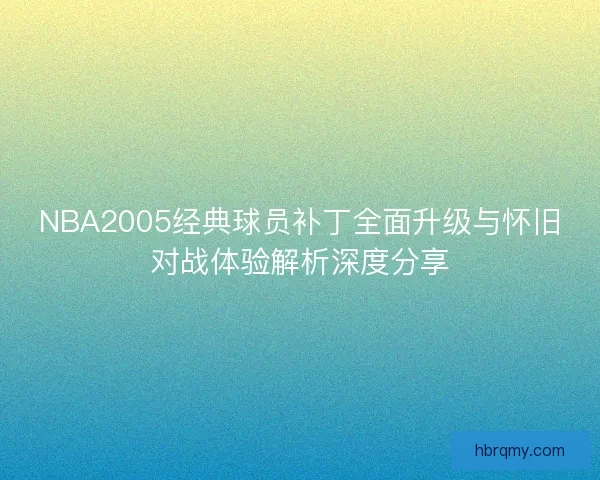 NBA2005经典球员补丁全面升级与怀旧对战体验解析深度分享