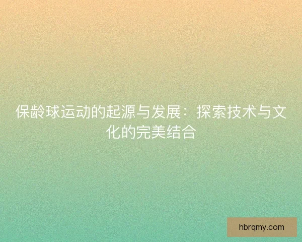 保龄球运动的起源与发展：探索技术与文化的完美结合