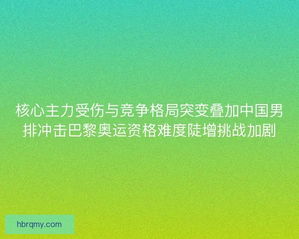 核心主力受伤与竞争格局突变叠加中国男排冲击巴黎奥运资格难度陡增挑战加剧